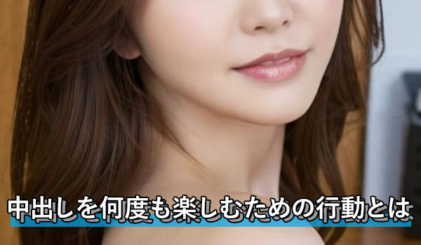 中出しを何度も楽しむための行動とは