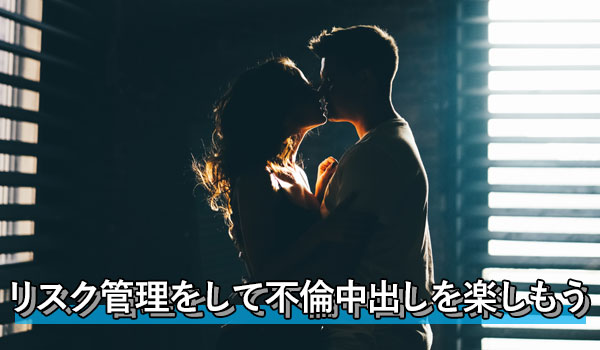 リスク管理をして不倫中出しを楽しもう