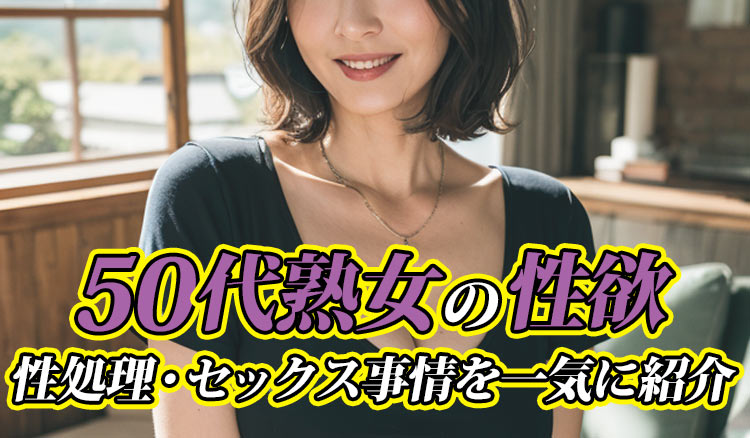 50代熟女の性欲は半端ない！性処理・セックス事情も一気に紹介！