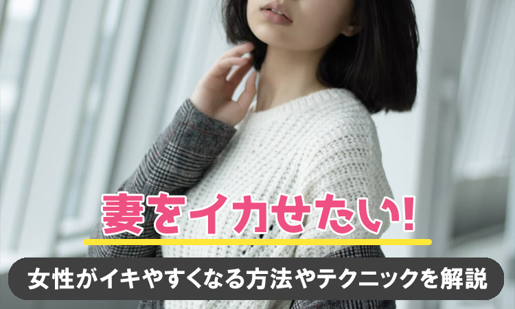 妻をイカせるには？女性が感じるセックスの仕方・テクニックを解説